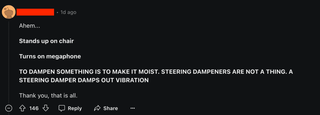 Steering Damper vs Dampener? Case Resolved, Forever 1 An anonymised Reddit comment insisting that motorcycles have steering dampers, not steering dampeners